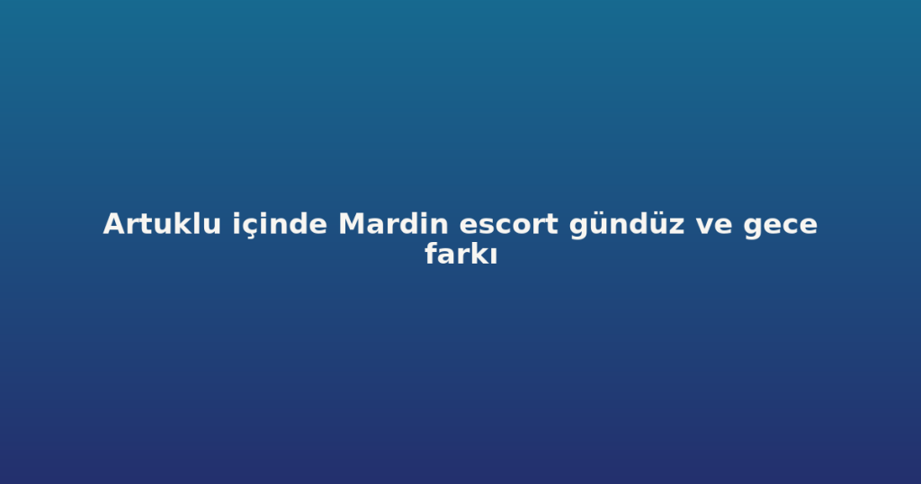 Artuklu içinde Mardin escort gündüz ve gece farkı