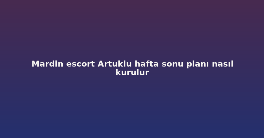 Mardin escort Artuklu hafta sonu planı nasıl kurulur