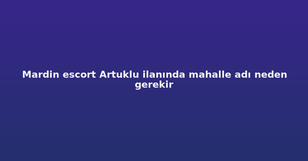 Mardin escort Artuklu ilanında mahalle adı neden gerekir